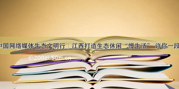 「美丽中国网络媒体生态文明行」江西打造生态休闲“慢生活” 许你一段柔软时光