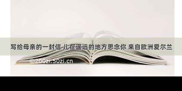 写给母亲的一封信 儿在遥远的地方思念你 来自欧洲爱尔兰