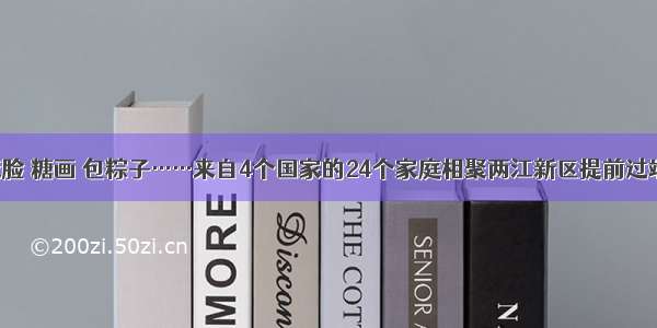 川剧变脸 糖画 包粽子……来自4个国家的24个家庭相聚两江新区提前过端午节