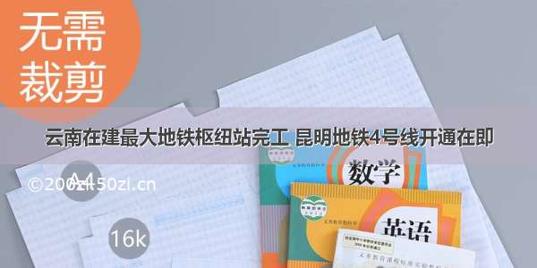 云南在建最大地铁枢纽站完工 昆明地铁4号线开通在即