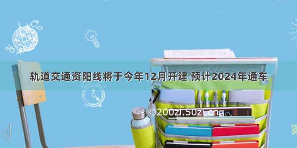 轨道交通资阳线将于今年12月开建 预计2024年通车