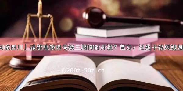 「问政四川」成都地铁四号线三期何时开通？官方：还处于线网规划阶段