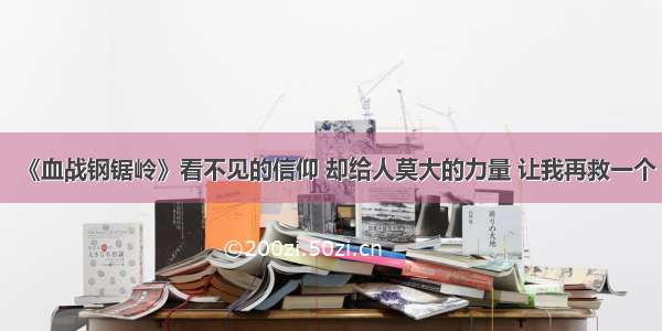 《血战钢锯岭》看不见的信仰 却给人莫大的力量 让我再救一个