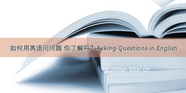 如何用英语问问题 你了解吗？Asking Questions in English