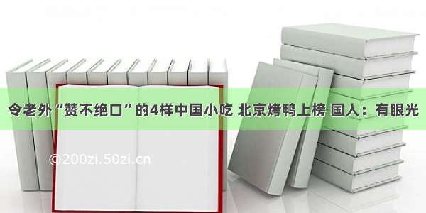 令老外“赞不绝口”的4样中国小吃 北京烤鸭上榜 国人：有眼光