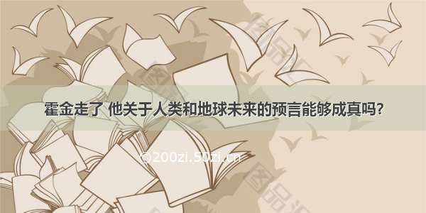 霍金走了 他关于人类和地球未来的预言能够成真吗？