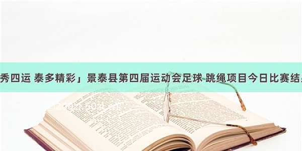 「景秀四运 泰多精彩」景泰县第四届运动会足球 跳绳项目今日比赛结果出炉