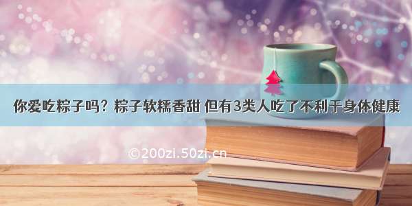 你爱吃粽子吗？粽子软糯香甜 但有3类人吃了不利于身体健康