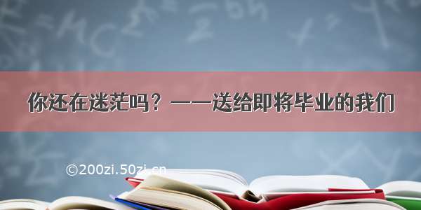 你还在迷茫吗？——送给即将毕业的我们