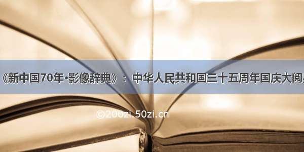 《新中国70年·影像辞典》：中华人民共和国三十五周年国庆大阅兵