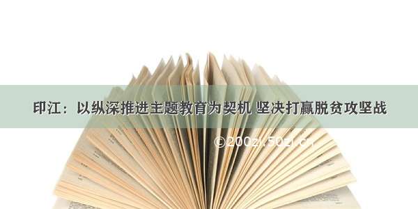 印江：以纵深推进主题教育为契机 坚决打赢脱贫攻坚战