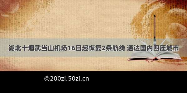 湖北十堰武当山机场16日起恢复2条航线 通达国内四座城市