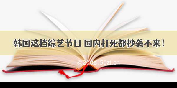 韩国这档综艺节目 国内打死都抄袭不来！