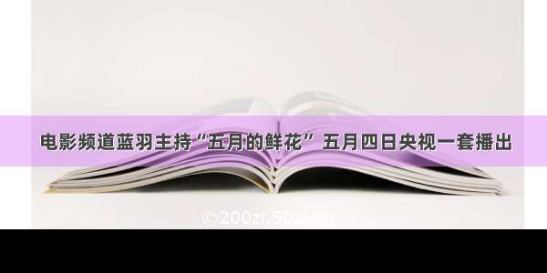 电影频道蓝羽主持“五月的鲜花” 五月四日央视一套播出