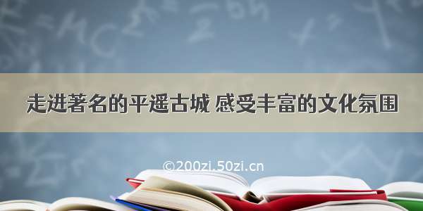 走进著名的平遥古城 感受丰富的文化氛围