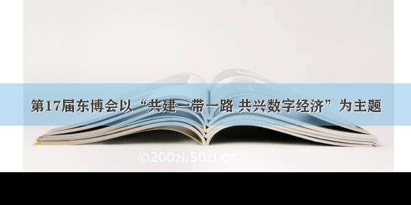 第17届东博会以“共建一带一路 共兴数字经济”为主题