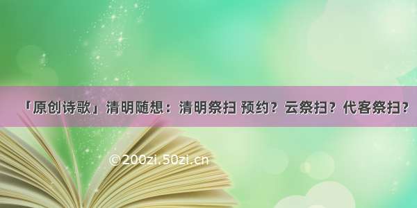 「原创诗歌」清明随想：清明祭扫 预约？云祭扫？代客祭扫？