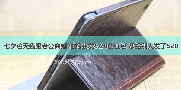 七夕这天我跟老公离婚 他给我发5.20的红包 却给别人发了520