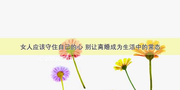 女人应该守住自己的心 别让离婚成为生活中的常态