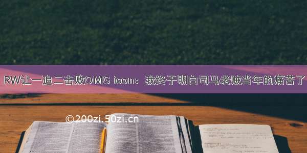 RW让一追二击败OMG icon：我终于明白司马老贼当年的痛苦了