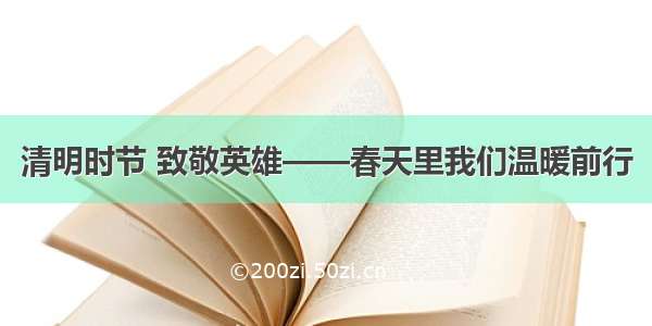 清明时节 致敬英雄——春天里我们温暖前行