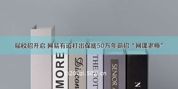 届校招开启 网易有道打出保底50万年薪招“网课老师”