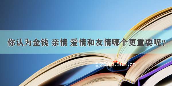 你认为金钱 亲情 爱情和友情哪个更重要呢？