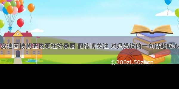 安迪因被黄圣依冤枉好委屈 假摔博关注 对妈妈说的一句话超暖心