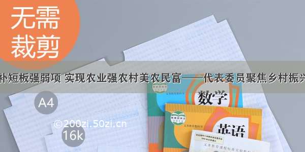 补短板强弱项 实现农业强农村美农民富——代表委员聚焦乡村振兴