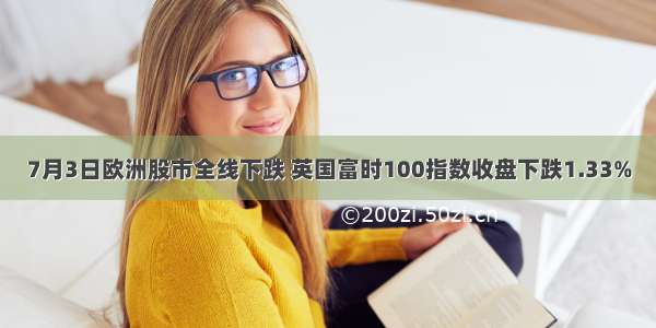 7月3日欧洲股市全线下跌 英国富时100指数收盘下跌1.33%