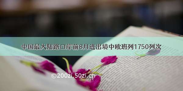 中国最大陆路口岸前8月进出境中欧班列1750列次