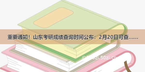 重要通知！山东考研成绩查询时间公布：2月20日可查……