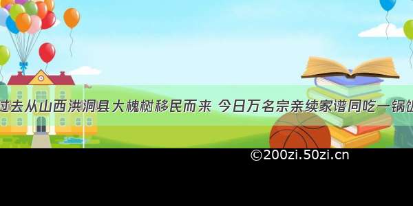 过去从山西洪洞县大槐树移民而来 今日万名宗亲续家谱同吃一锅饭