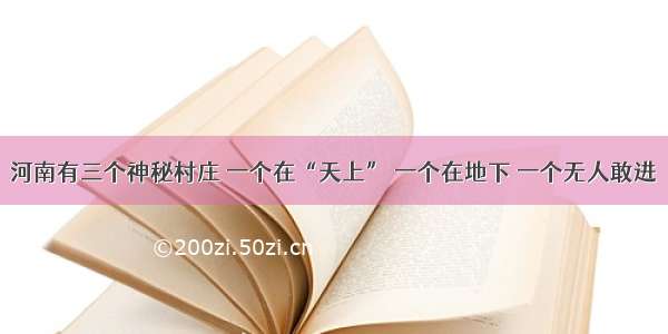 河南有三个神秘村庄 一个在“天上” 一个在地下 一个无人敢进