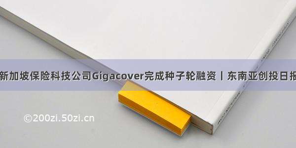 新加坡保险科技公司Gigacover完成种子轮融资丨东南亚创投日报