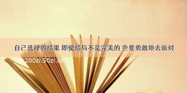 自己选择的结果 即使结局不是完美的 也要勇敢地去面对