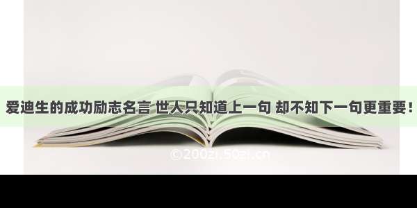 爱迪生的成功励志名言 世人只知道上一句 却不知下一句更重要！