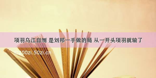 项羽乌江自刎 是刘邦一手做的局 从一开头项羽就输了