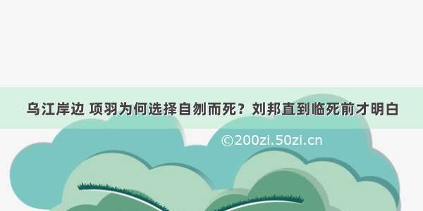 乌江岸边 项羽为何选择自刎而死？刘邦直到临死前才明白