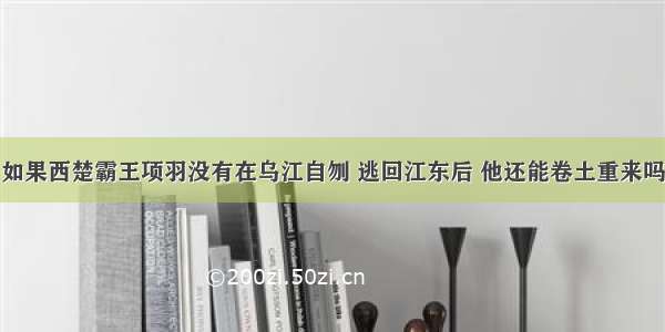 如果西楚霸王项羽没有在乌江自刎 逃回江东后 他还能卷土重来吗