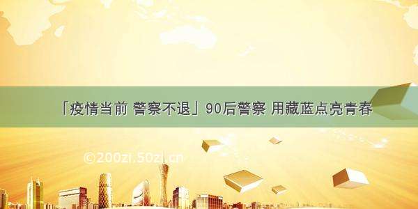 「疫情当前 警察不退」90后警察 用藏蓝点亮青春