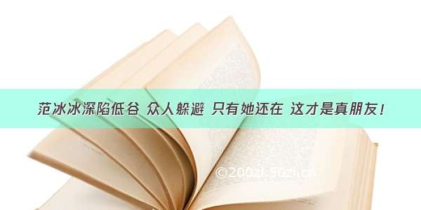 范冰冰深陷低谷 众人躲避 只有她还在 这才是真朋友！