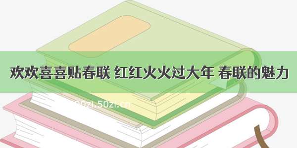 欢欢喜喜贴春联 红红火火过大年 春联的魅力