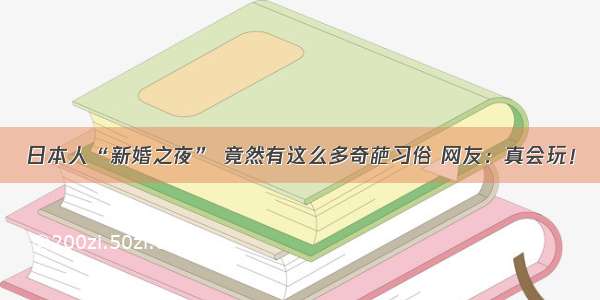 日本人“新婚之夜” 竟然有这么多奇葩习俗 网友：真会玩！