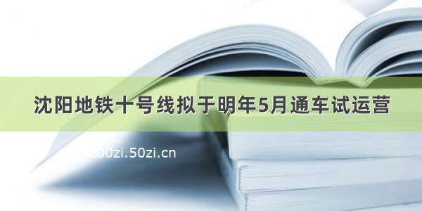 沈阳地铁十号线拟于明年5月通车试运营