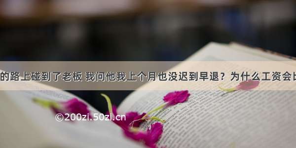 在去公司的路上碰到了老板 我问他我上个月也没迟到早退？为什么工资会比别人少？