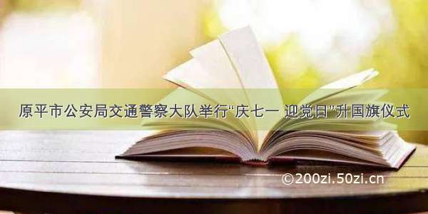 原平市公安局交通警察大队举行“庆七一 迎党日”升国旗仪式