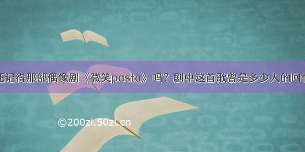 还记得那部偶像剧《微笑pasta》吗？剧中这首歌曾是多少人的回忆