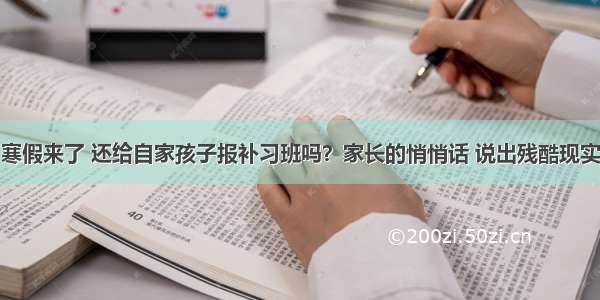 寒假来了 还给自家孩子报补习班吗？家长的悄悄话 说出残酷现实