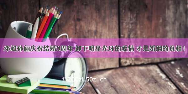 邓超孙俪庆祝结婚9周年 卸下明星光环的爱情 才是婚姻的真相！